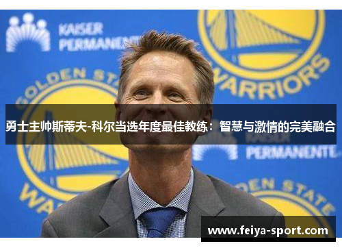 勇士主帅斯蒂夫-科尔当选年度最佳教练:智慧与激情的完美融合 勇士主帅斯蒂夫-科尔当选年度最佳教练:智慧与激情的完美融合