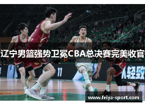 辽宁男篮强势卫冕CBA总决赛完美收官