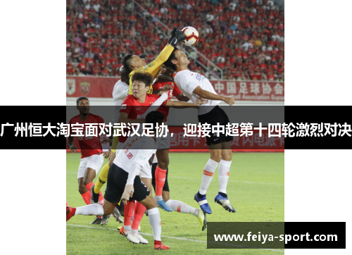 广州恒大淘宝面对武汉足协,迎接中超第十四轮激烈对决 广州恒大淘宝面对武汉足协,迎接中超第十四轮激烈对决