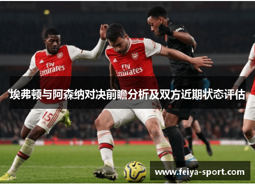 埃弗顿与阿森纳对决前瞻分析及双方近期状态评估