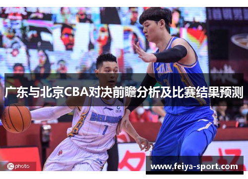广东与北京CBA对决前瞻分析及比赛结果预测