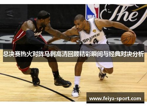 总决赛热火对阵马刺高清回顾精彩瞬间与经典对决分析 总决赛热火对阵马刺高清回顾精彩瞬间与经典对决分析
