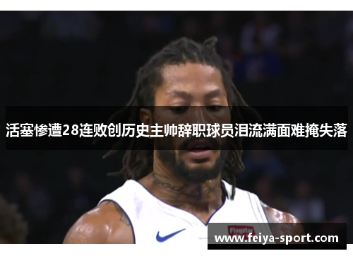 活塞惨遭28连败创历史主帅辞职球员泪流满面难掩失落
