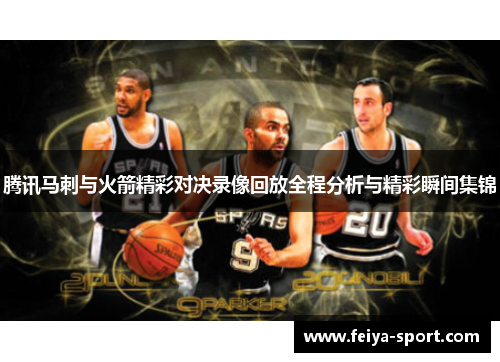 腾讯马刺与火箭精彩对决录像回放全程分析与精彩瞬间集锦 腾讯马刺与火箭精彩对决录像回放全程分析与精彩瞬间集锦
