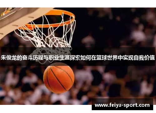 朱俊龙的奋斗历程与职业生涯探索如何在篮球世界中实现自我价值 朱俊龙的奋斗历程与职业生涯探索如何在篮球世界中实现自我价值