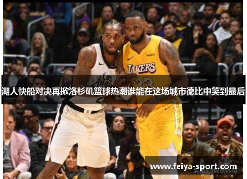 湖人快船对决再掀洛杉矶篮球热潮谁能在这场城市德比中笑到最后 湖人快船对决再掀洛杉矶篮球热潮谁能在这场城市德比中笑到最后